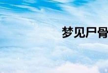 梦见尸骨(梦见尸体)