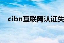 cibn互联网认证失败是怎么回事（cibn）