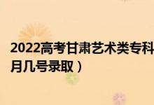 2022高考甘肃艺术类专科一批征集志愿录取是什么时候（几月几号录取）