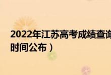 2022年江苏高考成绩查询时间（2022年江苏高考成绩查询时间公布）