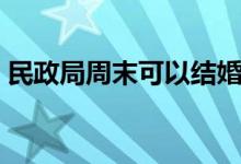民政局周末可以结婚吗（民政局周末上班吗）
