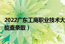 2022广东工商职业技术大学录取时间及查询入口(什么时候能查录取)