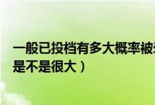 一般已投档有多大概率被录取（成功投档之后被录取的概率是不是很大）