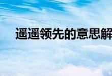 遥遥领先的意思解释（遥遥领先的意思）