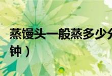 蒸馒头一般蒸多少分钟(蒸馒头一般蒸多少分钟)