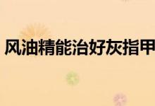 风油精能治好灰指甲吗（风油精能治鸡眼吗）