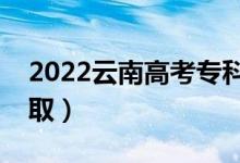 2022云南高考专科批录取时间（什么时候录取）