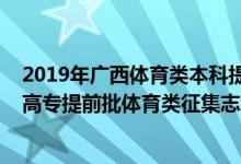 2019年广西体育类本科提前批分数线（2022广西高考高职高专提前批体育类征集志愿填报时间是什么）