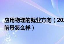 应用物理的就业方向（2022应用物理学专业就业方向及就业前景怎么样）