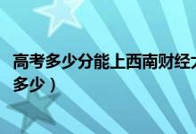 高考多少分能上西南财经大学天府学院（2020录取分数线是多少）