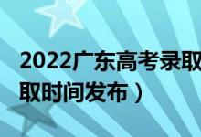 2022广东高考录取时间表（2022广东高考录取时间发布）