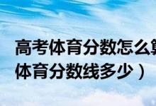 高考体育分数怎么算2022（预测2022年高考体育分数线多少）