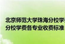 北京师范大学珠海分校学费一年多少钱（北京师范大学珠海分校学费各专业收费标准）