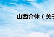 山西介休（关于山西介休的介绍）