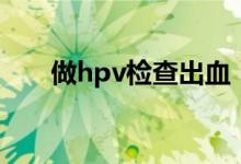 做hpv检查出血（做hpv检查多少钱）