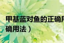 甲基蓝对鱼的正确用法图片（甲基蓝对鱼的正确用法）