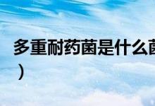 多重耐药菌是什么菌（多重耐药菌是什么意思）