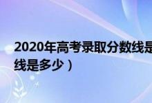 2020年高考录取分数线是多少新疆（2020年高考录取分数线是多少）