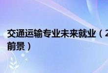 交通运输专业未来就业（2022交通运输专业就业方向及就业前景）