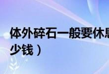 体外碎石一般要休息多久(体外碎石一般要多少钱)