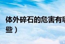体外碎石的危害有哪些（体外碎石的危害有哪些）