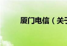 厦门电信（关于厦门电信的介绍）