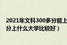 2021年文科300多分能上什么样的大学?（2022年文科300分上什么大学比较好）