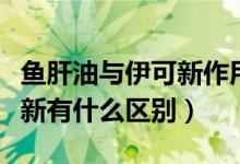 鱼肝油与伊可新作用是一样吗（鱼肝油和伊可新有什么区别）