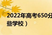 2022年高考650分能上什么大学（可以报哪些学校）