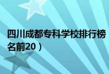 四川成都专科学校排行榜（2022四川成都最好的专科学校排名前20）