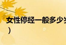 女性停经一般多少岁（女性停经年龄是多少岁）
