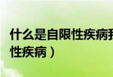 什么是自限性疾病我们该怎么做（什么是自限性疾病）