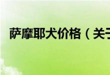 萨摩耶犬价格(关于萨摩耶犬价格的介绍)