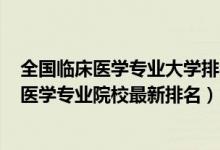 全国临床医学专业大学排名2020最新排名（2022全国临床医学专业院校最新排名）