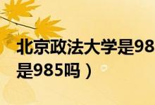 北京政法大学是985或211吗（北京政法大学是985吗）