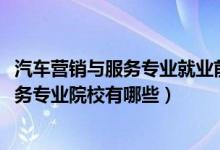 汽车营销与服务专业就业前景（2022全国开设汽车营销与服务专业院校有哪些）