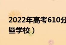 2022年高考610分能上什么大学（可以报哪些学校）