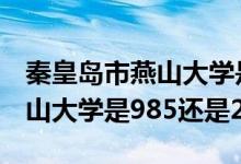 秦皇岛市燕山大学是985还是211（秦皇岛燕山大学是985还是211）