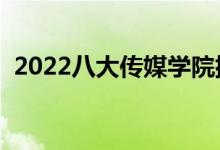 2022八大传媒学院排名（哪些传媒大学好）