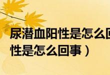 尿潜血阳性是怎么回事需要治疗吗（尿潜血阳性是怎么回事）