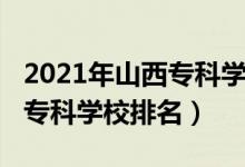 2021年山西专科学校排名（2022年山西十大专科学校排名）