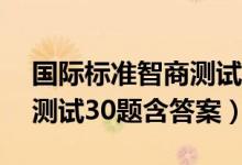 国际标准智商测试30题文库（国际标准智商测试30题含答案）