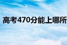 高考470分能上哪所大学（报考什么学校好）