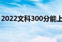 2022文科300分能上哪些大学（有什么推荐）