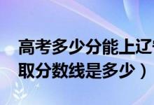 高考多少分能上辽宁石油化工大学（2020录取分数线是多少）