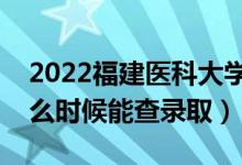 2022福建医科大学录取时间及查询入口（什么时候能查录取）