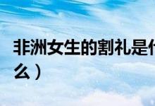 非洲女生的割礼是什么(非洲女孩的割礼是什么)