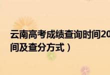 云南高考成绩查询时间2020年（2022云南高考成绩查询时间及查分方式）