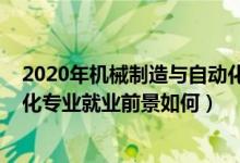 2020年机械制造与自动化就业方向（2022机械制造与自动化专业就业前景如何）