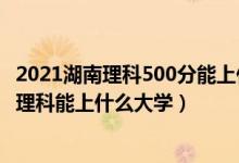 2021湖南理科500分能上什么大学（2022湖南高考300分文理科能上什么大学）